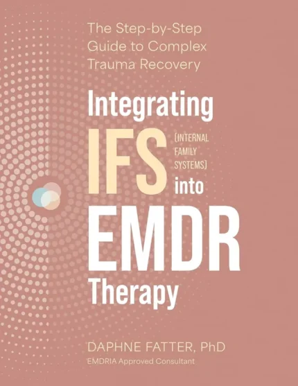 Integrating IFS (Internal Family Systems) into EMDR Therapy: The Step-by-Step Guide to Complex Trauma Recovery